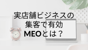 実店舗ビジネスの集客で無視できないMEOとは？導入の仕方をご紹介