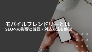 モバイルフレンドリーとは｜SEOへの影響と確認・対応方法を解説