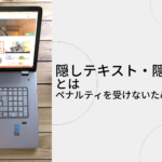 隠しテキスト・隠しリンクとは｜ペナルティを受けないための基礎知識